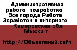 Административная работа (подработка) - Все города Работа » Заработок в интернете   . Кемеровская обл.,Мыски г.